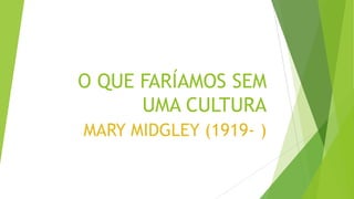 O QUE FARÍAMOS SEM
UMA CULTURA
MARY MIDGLEY (1919- )
 