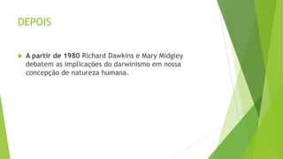DEPOIS
 A partir de 1980 Richard Dawkins e Mary Midgley
debatem as implicações do darwinismo em nossa
concepção de natureza humana.
 
