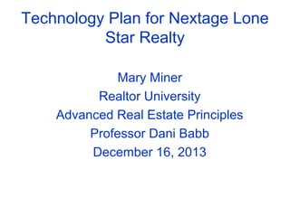 Technology Plan for Nextage Lone
Star Realty
Mary Miner
Realtor University
Advanced Real Estate Principles
Professor Dani Babb
December 16, 2013

 