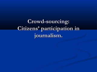 Crowd-sourcing:Crowd-sourcing:
Citizens’ participation inCitizens’ participation in
journalism.journalism.
 