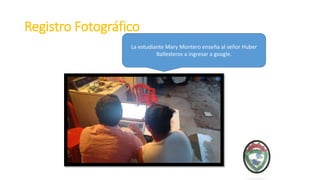 Registro Fotográfico
La estudiante Mary Montero enseña al señor Huber
Ballesteros a ingresar a google.
 