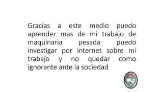 Gracias a este medio puedo
aprender mas de mi trabajo de
maquinaria pesada puedo
investigar por internet sobre mi
trabajo y no quedar como
ignorante ante la sociedad
 