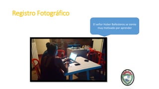 Registro Fotográfico
El señor Huber Ballesteros se siente
muy motivado por aprender
 
