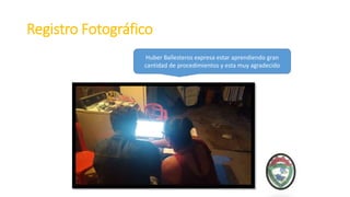 Registro Fotográfico
Huber Ballesteros expresa estar aprendiendo gran
cantidad de procedimientos y esta muy agradecido
 