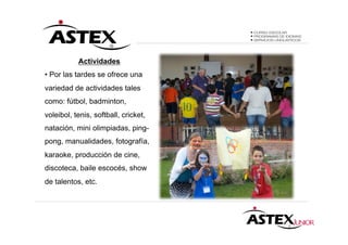 Actividades
• Por las tardes se ofrece una
variedad de actividades tales
como: fútbol, badminton,
voleibol, tenis, softball, cricket,
natación, mini olimpiadas, ping-
pong, manualidades, fotografía,
karaoke, producción de cine,
discoteca, baile escocés, show
de talentos, etc.
 