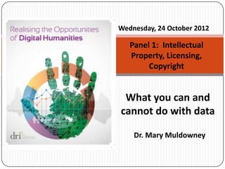 Wednesday, 24 October 2012

   Panel 1: Intellectual
   Property, Licensing,
        Copyright


 What you can and
cannot do with data

    Dr. Mary Muldowney
 