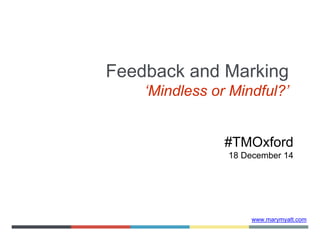 www.marymyatt.com
Feedback and Marking
‘Mindless or Mindful?’
#TMOxford
18 December 14
 