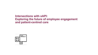 Intersections with xAPI:
Exploring the future of employee engagement
and patient-centred care
 
