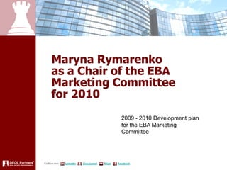Maryna Rymarenko
    as a Chair of the EBA
    Marketing Committee
    for 2010
                                                 2009 - 2010 Development plan
                                                 for the EBA Marketing
                                                 Committee




Follow me:   LinkedIn   LiveJournal   Flickr   Facebook
 