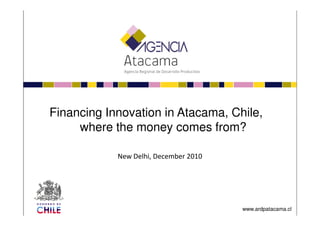 Financing Innovation in Atacama, Chile,
New Delhi, December 2010
Financing Innovation in Atacama, Chile,
where the money comes from?
www.ardpatacama.cl
 