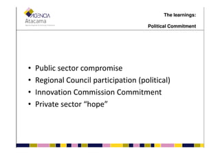 • Public sector compromise
• Regional Council participation (political)
The learnings:
Political Commitment
• Regional Council participation (political)
• Innovation Commission Commitment
• Private sector “hope”
 