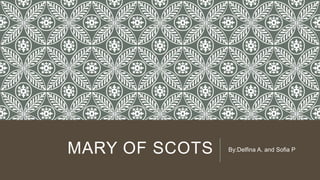 MARY OF SCOTS By:Delfina A. and Sofia P
 