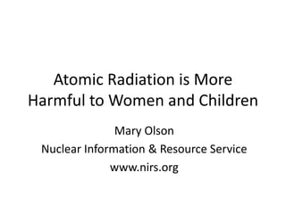 Atomic Radiation is More
Harmful to Women and Children
               Mary Olson
 Nuclear Information & Resource Service
              www.nirs.org
 