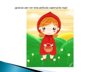 ¡gracias por ver esta película caperucita roja! 
 