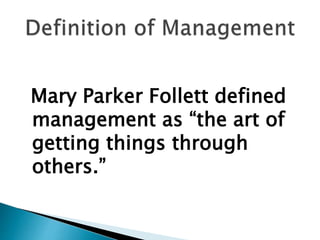 Mary Parker Follett defined
management as “the art of
getting things through
others.”
 