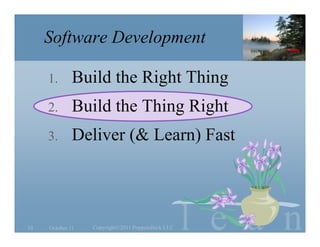 Software Development

     1.       Build the Right Thing
     2.       Build the Thing Right
     3.       Deliver (& Learn) Fast




10   October 11   Copyright©2011 Poppendieck.LLC   l e a n
 