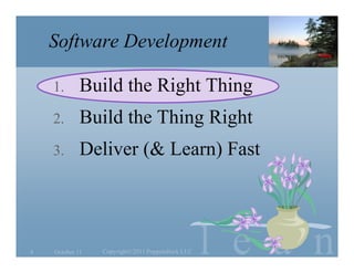 Software Development

    1.       Build the Right Thing
    2.       Build the Thing Right
    3.       Deliver (& Learn) Fast




4   October 11   Copyright©2011 Poppendieck.LLC   l e a n
 