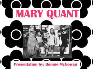 MARY QUANT



Presentation by: Bonnie McGowan
 