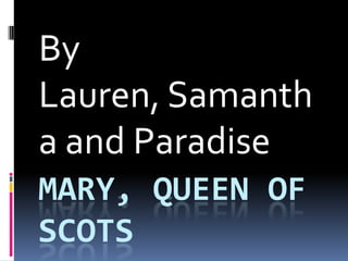 By
Lauren, Samanth
a and Paradise
MARY, QUEEN OF
SCOTS

 
