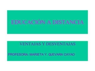 EDUCACIÓN A DISTANCIA VENTAJAS Y DESVENTAJAS PROFESORA: MARIETA Y. GUEVARA CAYAO 