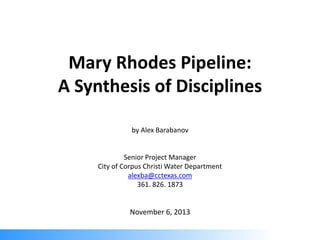 Mary Rhodes Pipeline:
A Synthesis of Disciplines
by Alex Barabanov
Senior Project Manager
City of Corpus Christi Water Department
alexba@cctexas.com
361. 826. 1873
November 6, 2013
 