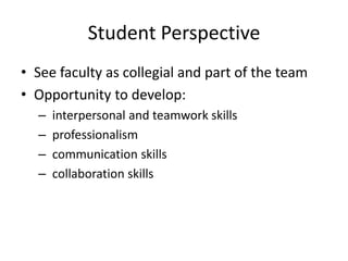 Student Perspective
• See faculty as collegial and part of the team
• Opportunity to develop:
– interpersonal and teamwork skills
– professionalism
– communication skills
– collaboration skills
 