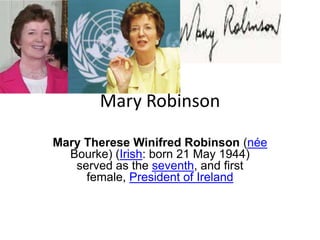 Mary Robinson

Mary Therese Winifred Robinson (née
  Bourke) (Irish: born 21 May 1944)
   served as the seventh, and first
     female, President of Ireland
 
