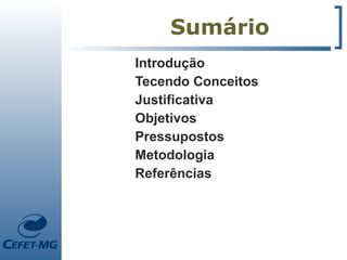 Sumário
Introdução
Tecendo Conceitos
Justificativa
Objetivos
Pressupostos
Metodologia
Referências
 