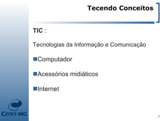 Tecendo Conceitos


TIC :

Tecnologias da Informação e Comunicação

Computador

Acessórios midiáticos

Internet



                                          7
 