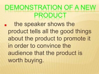 DEMONSTRATION OF A NEW
PRODUCT
the speaker shows the
product tells all the good things
about the product to promote it
in order to convince the
audience that the product is
worth buying.

 