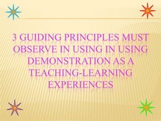 3 GUIDING PRINCIPLES MUST
OBSERVE IN USING IN USING
DEMONSTRATION AS A
TEACHING-LEARNING
EXPERIENCES

 