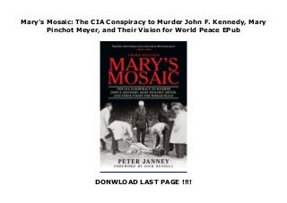 Mary's Mosaic: The CIA Conspiracy to Murder John F. Kennedy, Mary
Pinchot Meyer, and Their Vision for World Peace EPub
DONWLOAD LAST PAGE !!!!
New Series "Reads like a John Grisham thriller crossed with an Oliver Stone movie."—Boston Globe. "This is a must-read."—Jim Marrs, New York Times bestselling author of Rule by Secrecy. "A fascinating story.”—Oliver StoneThe death of Mary Meyer left many Americans with questions. Who really killed her? Why did CIA counterintelligence chief James Angleton rush to find and confiscate her diary? Had she discovered the plan to assassinate her lover, President Kennedy, with the trail of information ending at the steps of the CIA? Was it only coincidence that she was killed less than three weeks after the release of the Warren Commission Report?Fans of The Murder of Mary Russell, JFK: A Vision for America, and other JFK books will love Mary’s Mosaic. Building and relying on years of interviews and painstaking research, author Peter Janney follows the key events and influences in Mary Pinchot Meyer’s life—her first meeting with Jack Kennedy; her support of her secret lover, President Kennedy, as he worked towards the pursuit of world peace and away from the Cold War; and her exploration of psychedelic drugs. Fifty years after the assassinations of President Kennedy and Mary Meyer, this book helps readers understand why both took place.Author Peter Janney fought for two years to obtain documents from the National Personnel Records Center and the US Army to complete this third edition. It includes a final chapter about the mystery man who could be the missing piece to learn the truth behind Meyer’s murder.
 