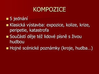 KOMPOZICE
 5 jednání
 Klasická výstavba: expozice, kolize, krize,
peripetie, katastrofa
 Součástí děje též lidové písně s živou
hudbou
 Hojné scénické poznámky (kroje, hudba…)
 