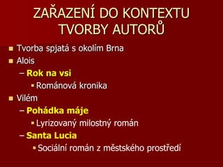 ZAŘAZENÍ DO KONTEXTU
TVORBY AUTORŮ
 Tvorba spjatá s okolím Brna
 Alois
– Rok na vsi
 Románová kronika
 Vilém
– Pohádka máje
 Lyrizovaný milostný román
– Santa Lucia
 Sociální román z městského prostředí
 