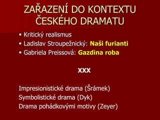 ZAŘAZENÍ DO KONTEXTU
ČESKÉHO DRAMATU
 Kritický realismus
 Ladislav Stroupežnický: Naši furianti
 Gabriela Preissová: Gazdina roba
XXX
Impresionistické drama (Šrámek)
Symbolistické drama (Dyk)
Drama pohádkovými motivy (Zeyer)
 