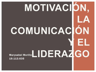 Marysabel Morillo
19.113.635
MOTIVACIÓN,
LA
COMUNICACIÓN
Y EL
LIDERAZGO
 