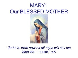 MARY: 
Our BLESSED MOTHER 
“Behold, from now on all ages will call me 
blessed.” - Luke 1:48 
 