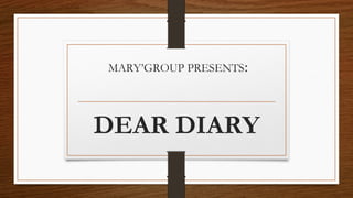 MARY’GROUP PRESENTS:
DEAR DIARY
 