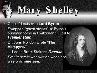 Mary Shelley Close friends with  Lord Byron Swapped “ghost stories” at Byron’s summer home in Switzerland.  Led to  Frankenstein. Dr. John Polidori wrote “ The Vampyre.” Led to Bram Stoker’s  Dracula Frankenstein  was written when she was only  nineteen. 