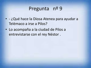 Pregunta nº 9
• - ¿Qué hace la Diosa Atenea para ayudar a
Telémaco a irse a Pilos?
• Lo acompaña a la ciudad de Pilos a
entrevistarse con el rey Néstor .
 