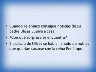 • Cuando Telémaco consigue noticias de su
padre Ulises vuelve a casa.
• ¿Con qué sorpresa se encuentra?
• El palacio de Ulises se había llenado de nobles
que querían casarse con la reina Penélope.
 