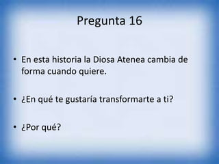 Pregunta 16
• En esta historia la Diosa Atenea cambia de
forma cuando quiere.
• ¿En qué te gustaría transformarte a ti?
• ¿Por qué?
 