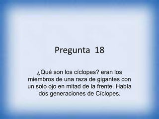 Pregunta 18
¿Qué son los cíclopes? eran los
miembros de una raza de gigantes con
un solo ojo en mitad de la frente. Había
dos generaciones de Cíclopes.
 
