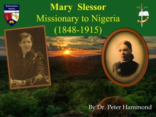 Mary Slessor
Missionary to Nigeria
    (1848-1915)




            By Dr. Peter Hammond
 
