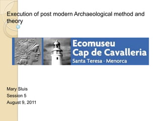 Execution of post modern Archaeological method and theory Mary Sluis Session 5 August 9, 2011 