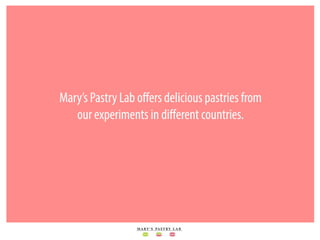 Mary’s Pastry Lab oﬀers delicious pastries from
our experiments in diﬀerent countries.
 