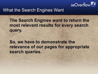 The Search Engines want to return the most relevant results for every search query.  So, we have to demonstrate the relevance of our pages for appropriate search queries. What the Search Engines Want 