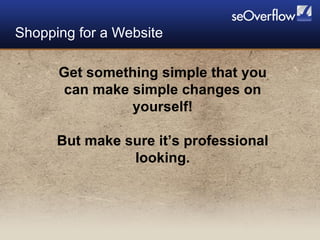 Shopping for a Website Get something simple that you can make simple changes on yourself! But make sure it’s professional looking. 