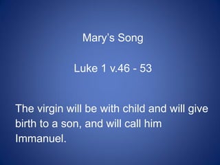 Mary’s Song
Luke 1 v.46 - 53
The virgin will be with child and will give
birth to a son, and will call him
Immanuel.
 