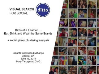 Birds of a Feather….
Eat, Drink and Wear the Same Brands
a social photo clustering analysis
Insights Innovation Exchange
Atlanta, GA
June 16, 2015
Mary Tarczynski, CMO
 